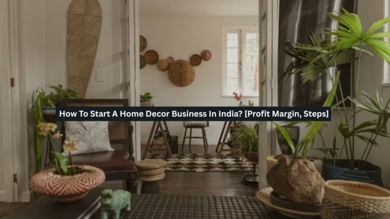 How To Start A Home Decor Business In India? [Profit Margin, Steps]